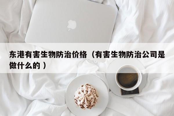 東港有害生物防治價格（有害生物防治公司是做什么的 ）