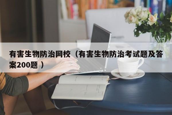 有害生物防治網校（有害生物防治考試題及答案200題 ）
