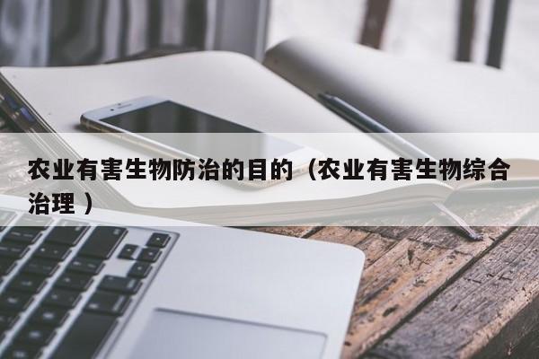 農(nóng)業(yè)有害生物防治的目的（農(nóng)業(yè)有害生物綜合治理 ）