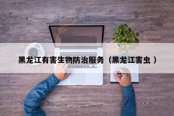 黑龍江有害生物防治服務（黑龍江害蟲 ）