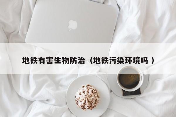 地鐵有害生物防治（地鐵污染環境嗎 ）
