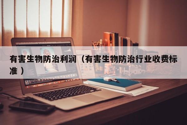 有害生物防治利潤（有害生物防治行業收費標準 ）