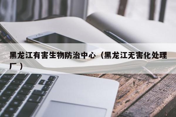 黑龍江有害生物防治中心（黑龍江無害化處理廠 ）