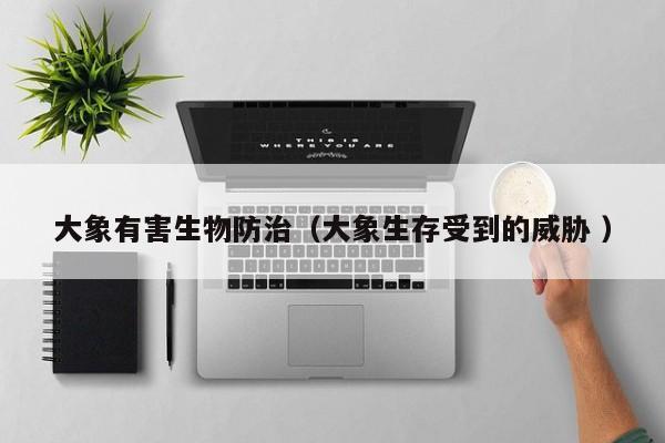 大象有害生物防治（大象生存受到的威脅 ）
