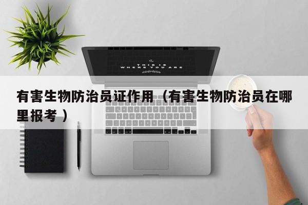 有害生物防治員證作用（有害生物防治員在哪里報考 ）